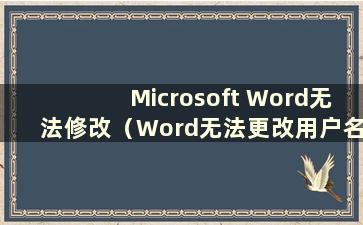 Microsoft Word无法修改（Word无法更改用户名）